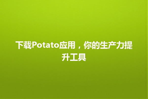 下载Potato应用，你的生产力提升工具🍟🚀