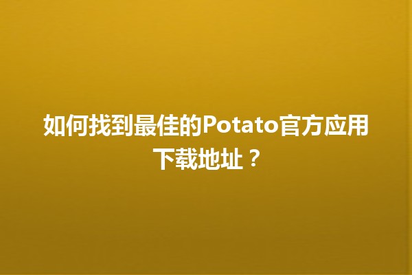 😊 如何找到最佳的Potato官方应用下载地址？