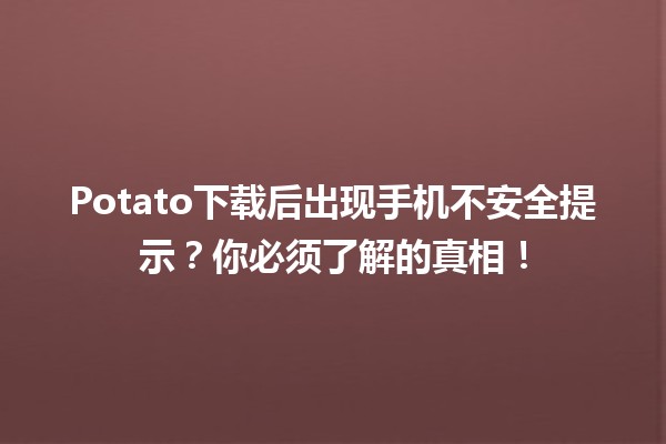 🚫📱 Potato下载后出现手机不安全提示？你必须了解的真相！