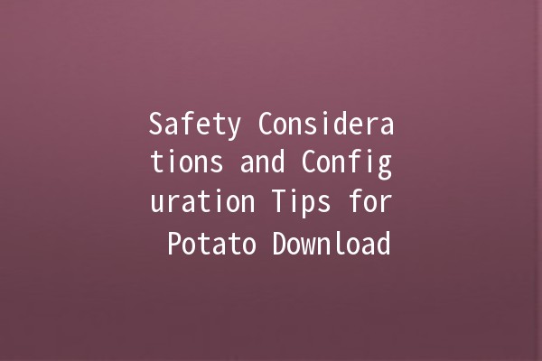 Safety Considerations and Configuration Tips for Potato Download 📥🔒