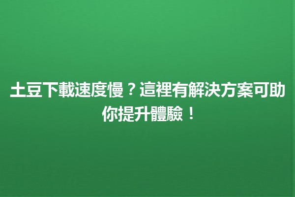 🚀 土豆下載速度慢？這裡有解決方案可助你提升體驗！