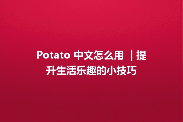 Potato 中文怎么用 🍟 | 提升生活乐趣的小技巧