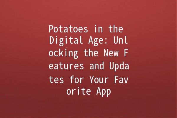 📱 Potatoes in the Digital Age: Unlocking the New Features and Updates for Your Favorite App 🥔