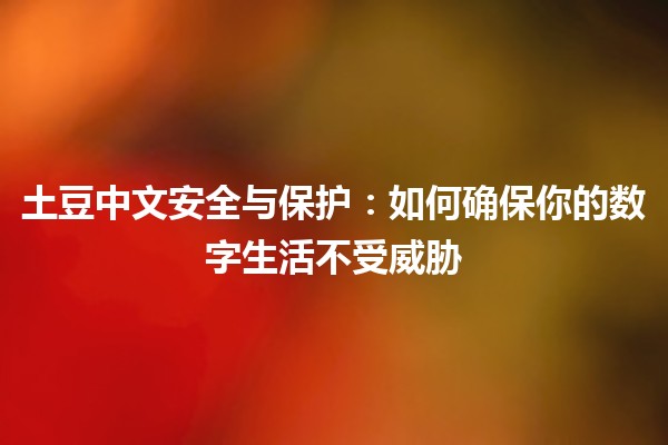 土豆中文安全与保护：如何确保你的数字生活不受威胁 🥔🔒