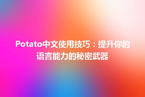 Potato中文使用技巧：提升你的语言能力的秘密武器🥔✨