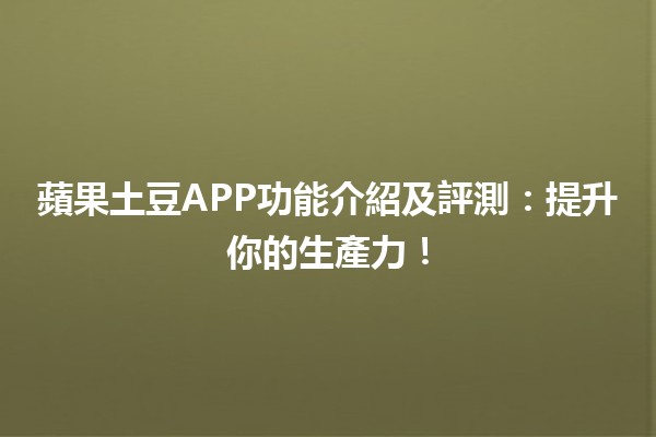 👩‍💻 蘋果土豆APP功能介紹及評測：提升你的生產力！📈