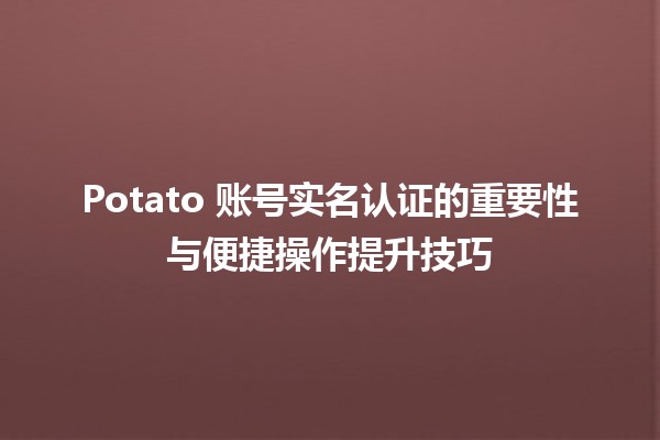 Potato 账号实名认证的重要性与便捷操作提升技巧 🥔✨