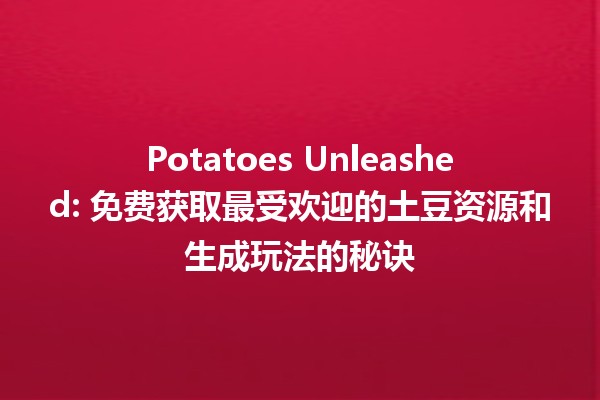 🍟 Potatoes Unleashed: 免费获取最受欢迎的土豆资源和生成玩法的秘诀 🎮