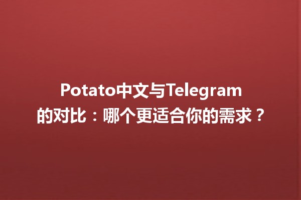 📱💬 Potato中文与Telegram的对比：哪个更适合你的需求？