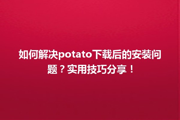 🚀 如何解决potato下载后的安装问题？实用技巧分享！