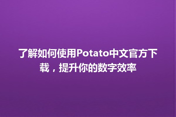 🎉 了解如何使用Potato中文官方下载，提升你的数字效率 🚀