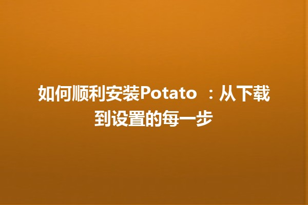 如何顺利安装Potato 🥔💻：从下载到设置的每一步