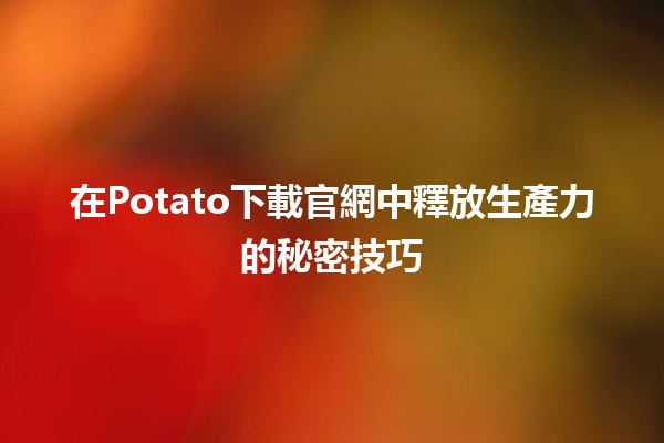 🤖 在Potato下載官網中釋放生產力的秘密技巧 🚀