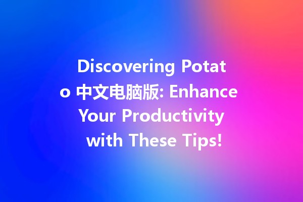 Discovering Potato 中文电脑版: Enhance Your Productivity with These Tips! 🥔💻