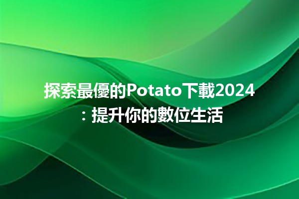 ⏬ 探索最優的Potato下載2024：提升你的數位生活🚀