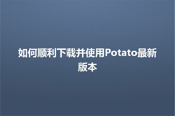 🎉 如何顺利下载并使用Potato最新版本 🚀