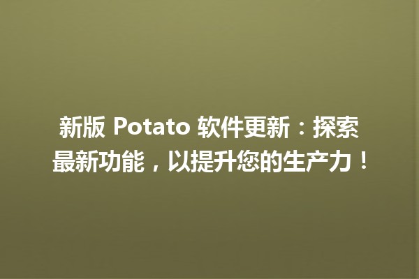 🚀 新版 Potato 软件更新：探索最新功能，以提升您的生产力！