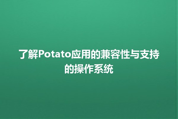 🍟了解Potato应用的兼容性与支持的操作系统💻