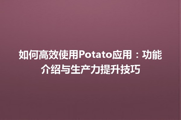 📱 如何高效使用Potato应用：功能介绍与生产力提升技巧