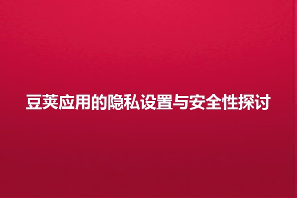 🥔 豆荚应用的隐私设置与安全性探讨