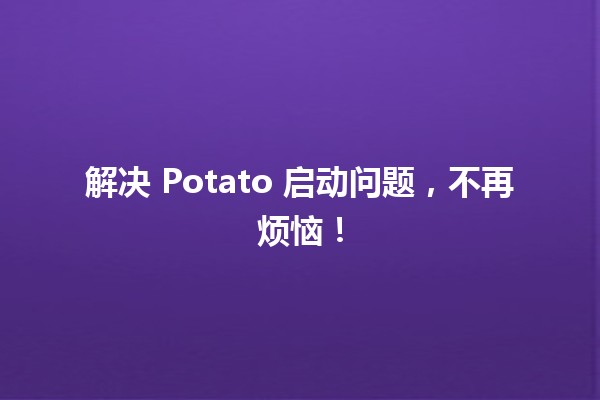 解决 Potato 启动问题，不再烦恼！ 🚀🥔