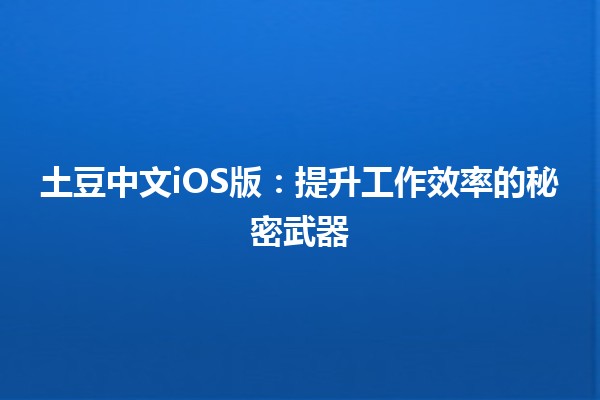 🥔 土豆中文iOS版：提升工作效率的秘密武器 💪