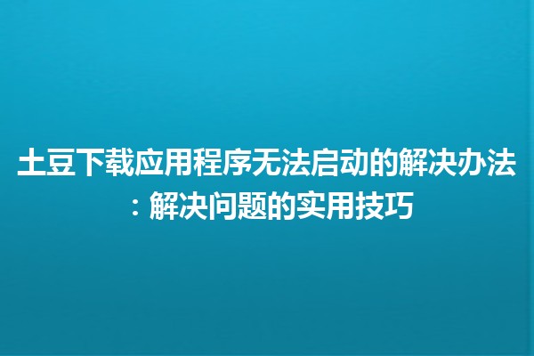 🥔 土豆下载应用程序无法启动的解决办法：解决问题的实用技巧 🚀