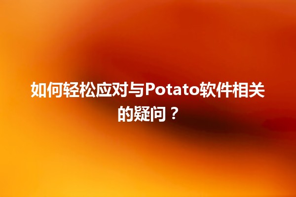 如何轻松应对与Potato软件相关的疑问？🤔🍟