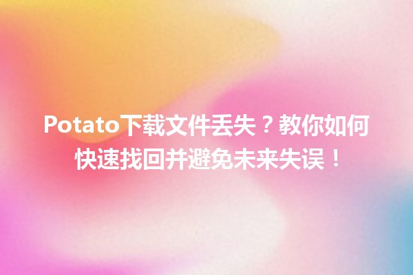 📥 Potato下载文件丢失？教你如何快速找回并避免未来失误！🔍