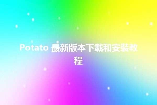 🥔 Potato 最新版本下載和安裝教程 🔧