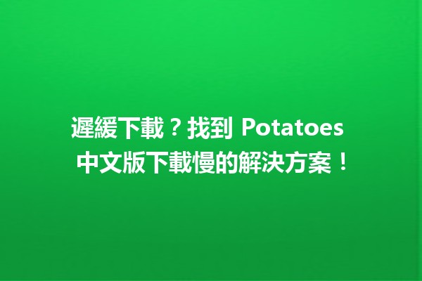 🎮 遲緩下載？找到 Potatoes 中文版下載慢的解決方案！🚀