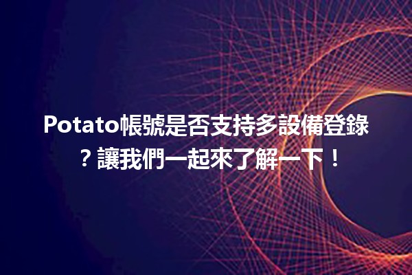 🤔 Potato帳號是否支持多設備登錄？讓我們一起來了解一下！