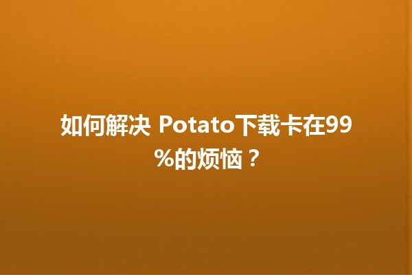 如何解决📲 Potato下载卡在99%的烦恼？