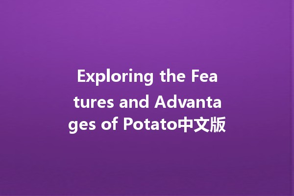 Exploring the Features and Advantages of Potato中文版 🥔✨