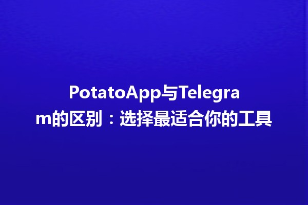 PotatoApp与Telegram的区别：选择最适合你的工具 🍟📱