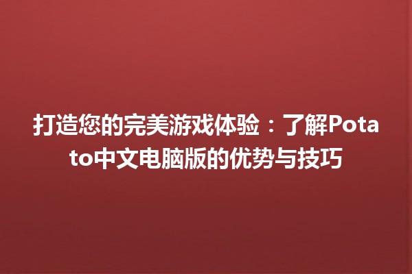 打造您的完美游戏体验🎮：了解Potato中文电脑版的优势与技巧