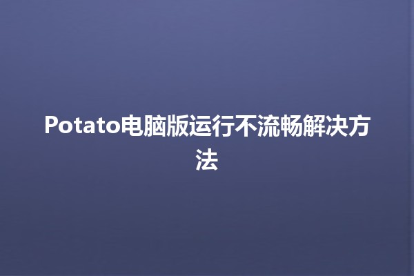 Potato电脑版运行不流畅解决方法 🥔💻