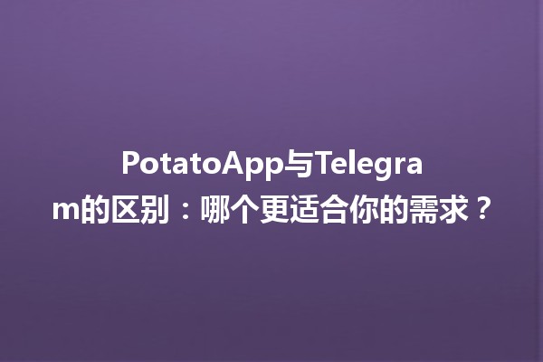 🥔 PotatoApp与Telegram的区别：哪个更适合你的需求？📱