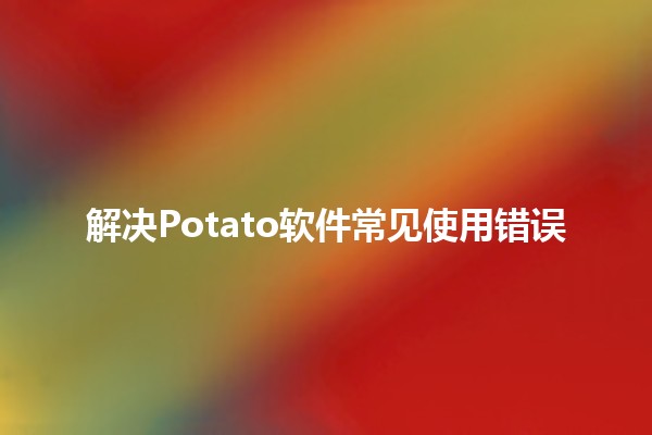 解决Potato软件常见使用错误🚀