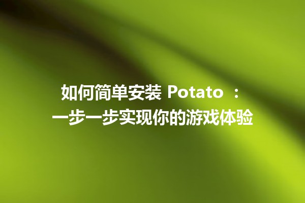 如何简单安装 Potato 🥔 : 一步一步实现你的游戏体验