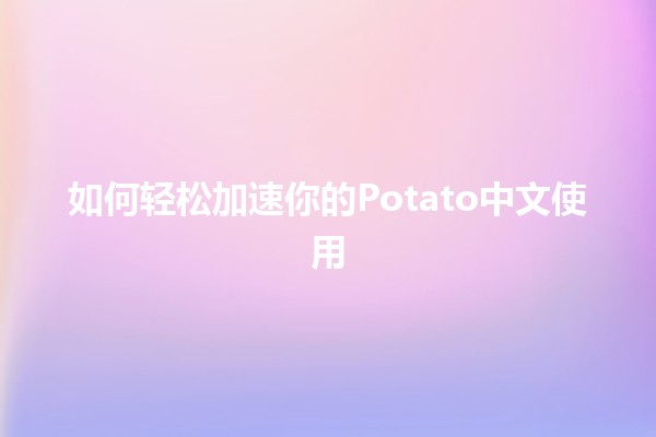 如何轻松加速你的Potato中文使用 🌟🥔