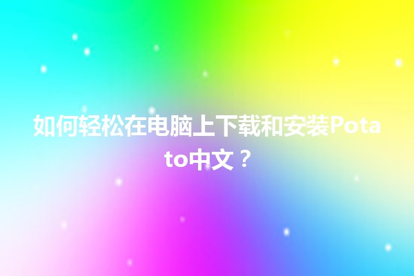 📲 如何轻松在电脑上下载和安装Potato中文？