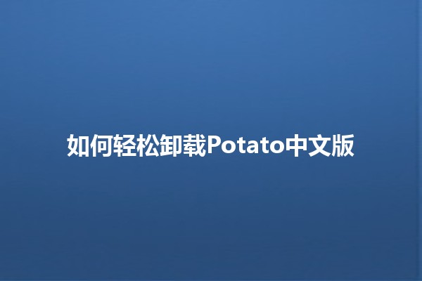 如何轻松卸载Potato中文版 🥔💻