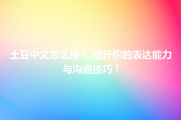 土豆中文怎么用？💡 提升你的表达能力与沟通技巧！