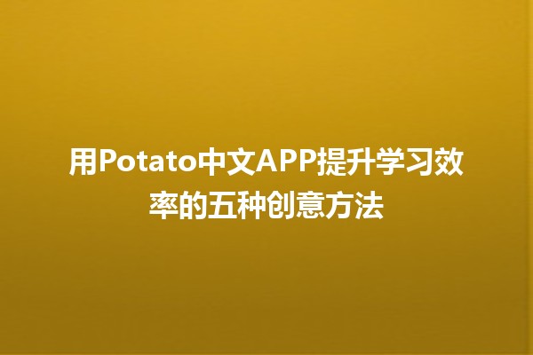 🌟 用Potato中文APP提升学习效率的五种创意方法📱