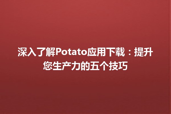 🥔 深入了解Potato应用下载：提升您生产力的五个技巧 🚀