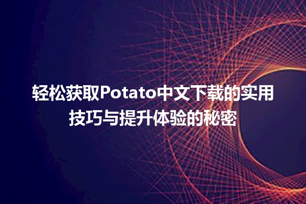 🍟 轻松获取Potato中文下载的实用技巧与提升体验的秘密 🌟