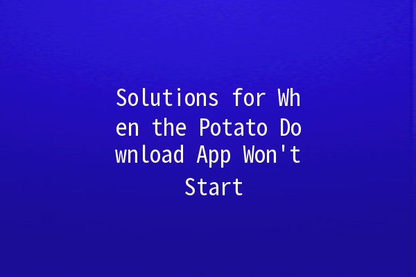 Solutions for When the Potato Download App Won't Start 🚀