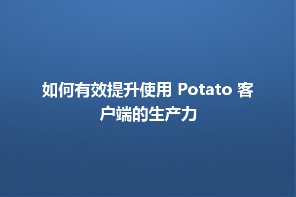 🎮 如何有效提升使用 Potato 客户端的生产力 🚀