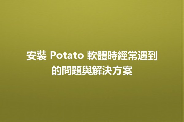 💻 安裝 Potato 軟體時經常遇到的問題與解決方案 🥔